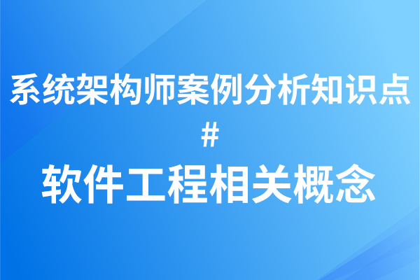 软考系统架构师之案例分析篇(软件工程相关概念)-IT谷